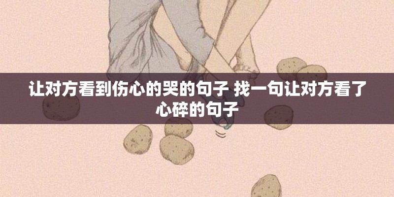 让对方看到伤心的哭的句子 找一句让对方看了心碎的句子 让对方看到伤心的哭的句子 找一句让对方看了心碎的句子
