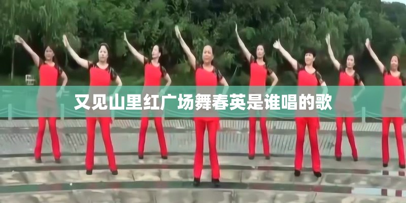 又见山里红广场舞春英是谁唱的歌