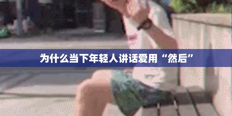 为什么当下年轻人讲话爱用“然后”
